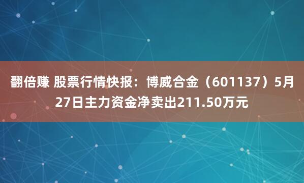 翻倍赚 股票行情快报：博威合金（601137）5月27日主力资金净卖出211.50万元