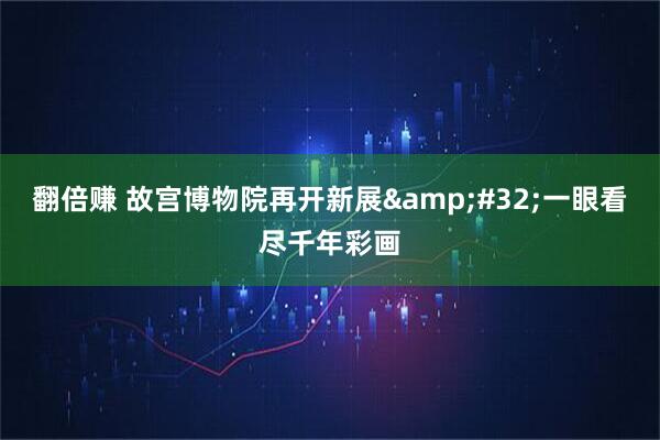 翻倍赚 故宫博物院再开新展&#32;一眼看尽千年彩画
