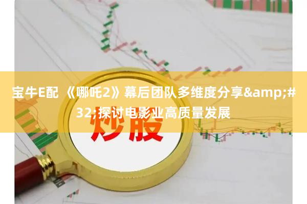 宝牛E配 《哪吒2》幕后团队多维度分享&#32;探讨电影业高质量发展