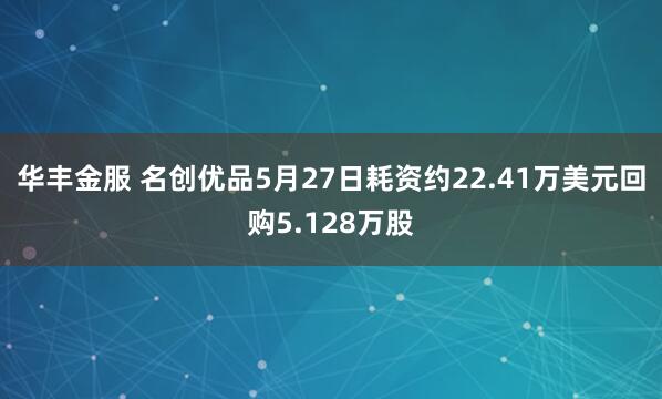 华丰金服 名创优品5月27日耗资约22.41万美元回购5.128万股