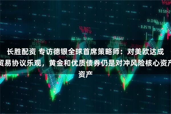 长胜配资 专访德银全球首席策略师：对美欧达成贸易协议乐观，黄金和优质债券仍是对冲风险核心资产