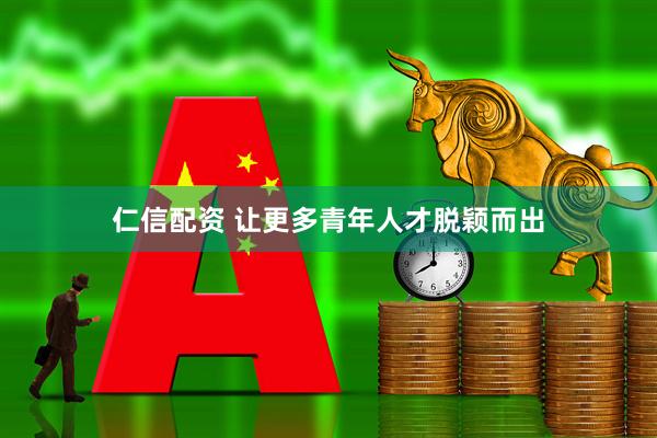 仁信配资 让更多青年人才脱颖而出