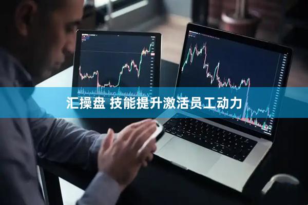 汇操盘 技能提升激活员工动力