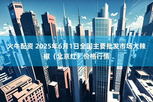 火牛配资 2025年6月1日全国主要批发市场大辣椒（北京红）价格行情