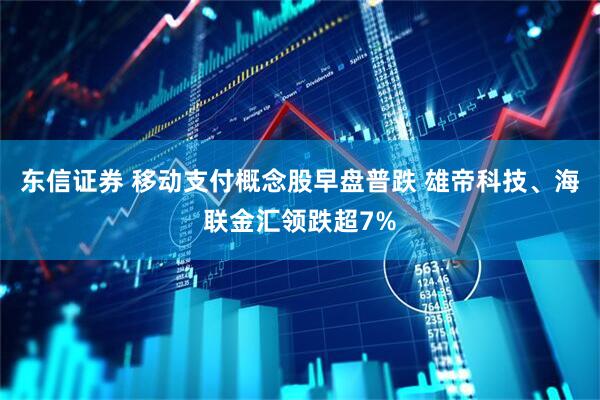 东信证券 移动支付概念股早盘普跌 雄帝科技、海联金汇领跌超7%