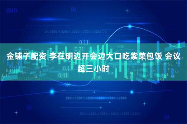金铺子配资 李在明边开会边大口吃紫菜包饭 会议超三小时