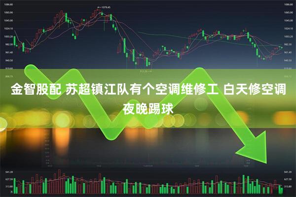 金智股配 苏超镇江队有个空调维修工 白天修空调夜晚踢球