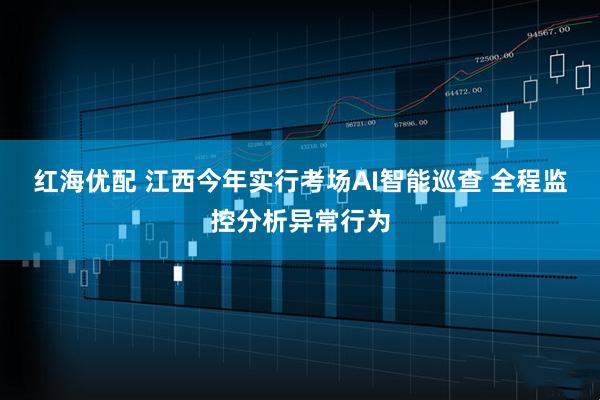 红海优配 江西今年实行考场AI智能巡查 全程监控分析异常行为