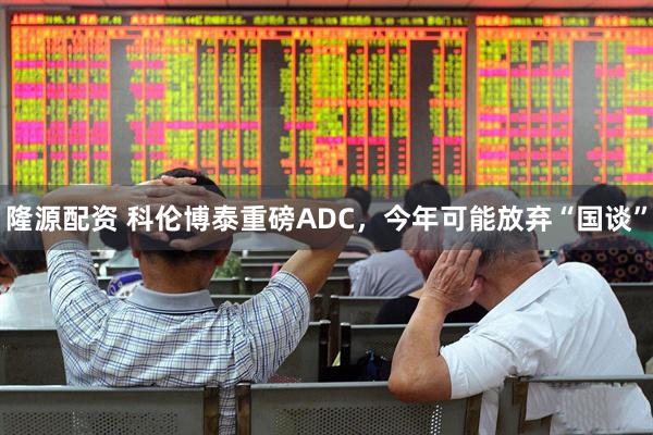 隆源配资 科伦博泰重磅ADC，今年可能放弃“国谈”