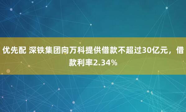 优先配 深铁集团向万科提供借款不超过30亿元，借款利率2.34%