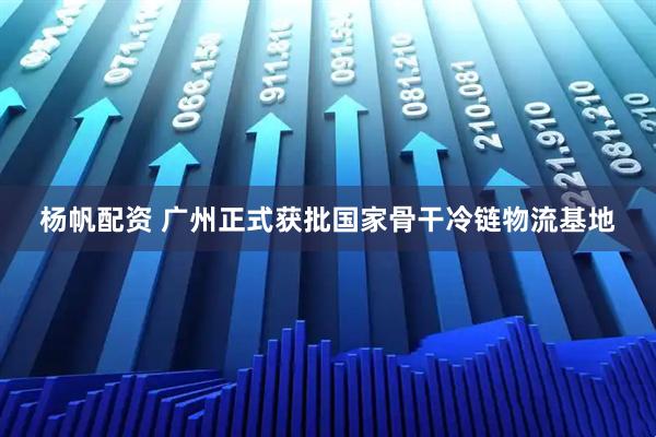 杨帆配资 广州正式获批国家骨干冷链物流基地
