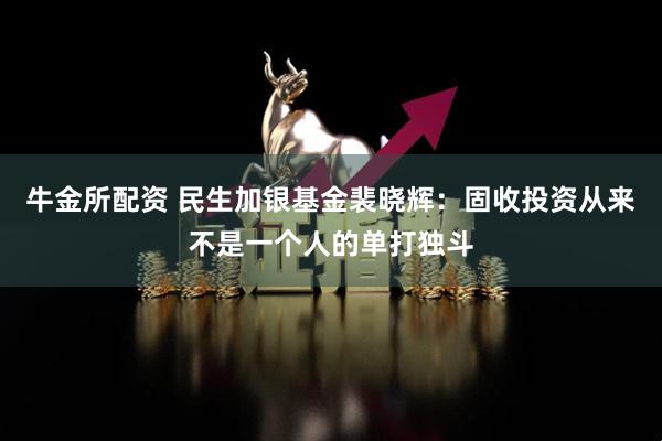牛金所配资 民生加银基金裴晓辉：固收投资从来不是一个人的单打独斗