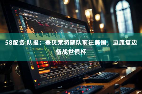 58配资 队报：登贝莱将随队前往美国，边康复边备战世俱杯