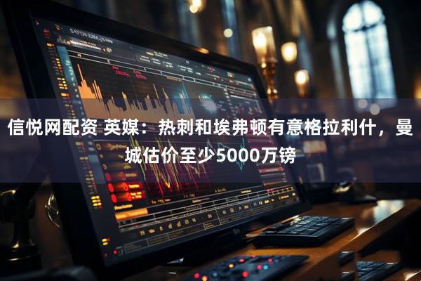 信悦网配资 英媒：热刺和埃弗顿有意格拉利什，曼城估价至少5000万镑