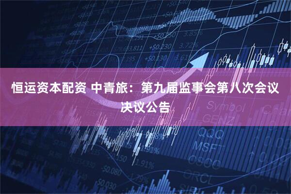 恒运资本配资 中青旅：第九届监事会第八次会议决议公告