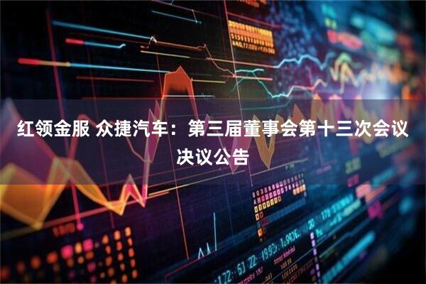红领金服 众捷汽车：第三届董事会第十三次会议决议公告