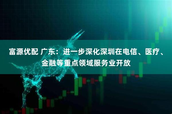 富源优配 广东：进一步深化深圳在电信、医疗、金融等重点领域服务业开放