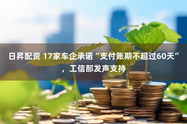 日昇配资 17家车企承诺“支付账期不超过60天”，工信部发声支持