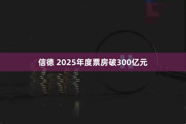 信德 2025年度票房破300亿元