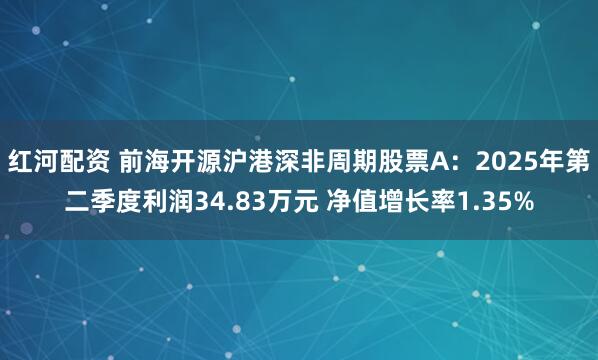 红河配资 前海开源沪港深非周期股票A：2025年第二季度利润34.83万元 净值增长率1.35%