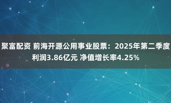 聚富配资 前海开源公用事业股票：2025年第二季度利润3.86亿元 净值增长率4.25%