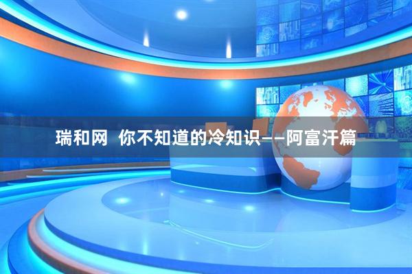 瑞和网  你不知道的冷知识——阿富汗篇