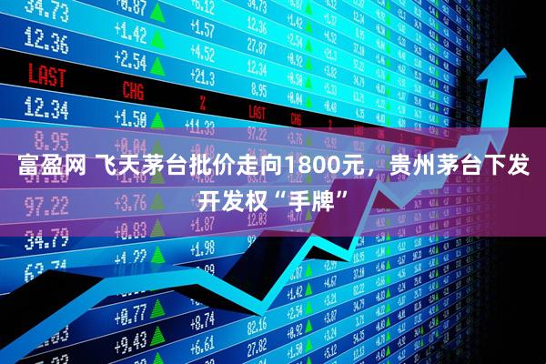 富盈网 飞天茅台批价走向1800元，贵州茅台下发开发权“手牌”