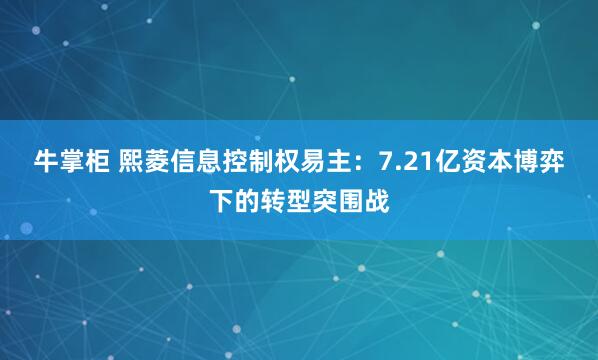 牛掌柜 熙菱信息控制权易主：7.21亿资本博弈下的转型突围战