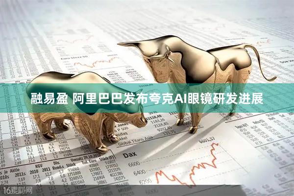 融易盈 阿里巴巴发布夸克AI眼镜研发进展