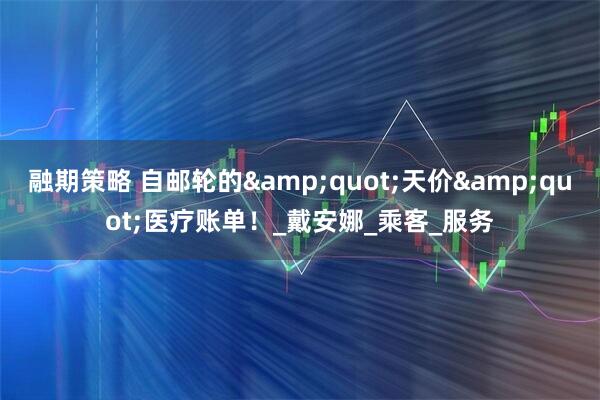 融期策略 自邮轮的&quot;天价&quot;医疗账单！_戴安娜_乘客_服务