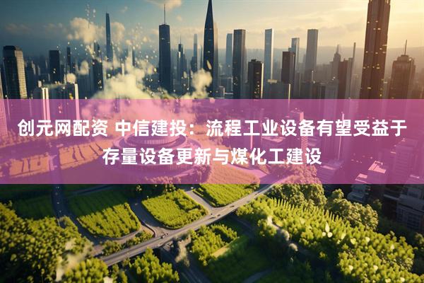 创元网配资 中信建投：流程工业设备有望受益于存量设备更新与煤化工建设