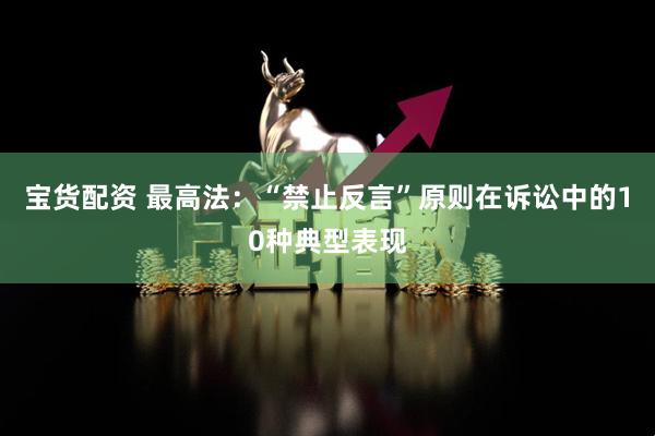 宝货配资 最高法：“禁止反言”原则在诉讼中的10种典型表现