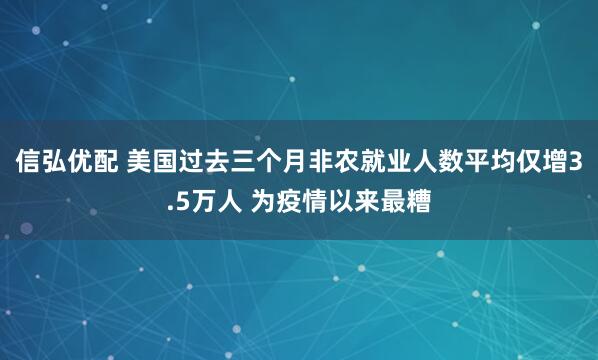 信弘优配 美国过去三个月非农就业人数平均仅增3.5万人 为疫情以来最糟