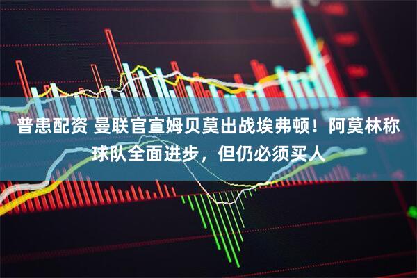 普患配资 曼联官宣姆贝莫出战埃弗顿！阿莫林称球队全面进步，但仍必须买人