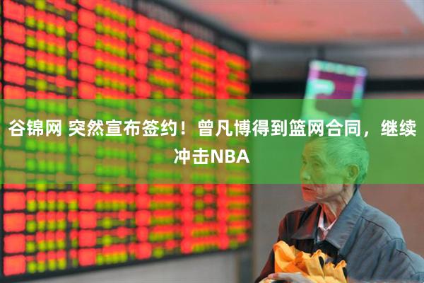 谷锦网 突然宣布签约！曾凡博得到篮网合同，继续冲击NBA