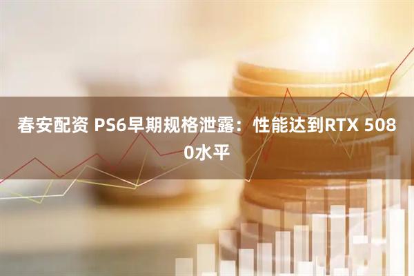 春安配资 PS6早期规格泄露：性能达到RTX 5080水平