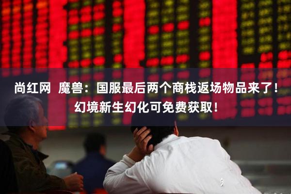 尚红网  魔兽：国服最后两个商栈返场物品来了！幻境新生幻化可免费获取！