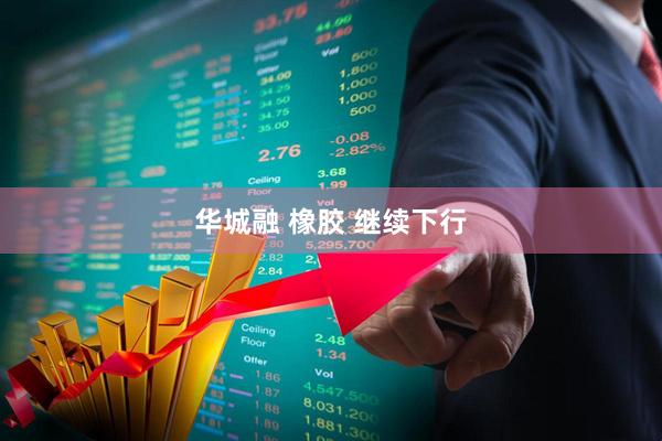 华城融 橡胶 继续下行