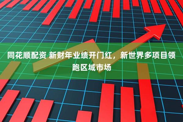 同花顺配资 新财年业绩开门红，新世界多项目领跑区域市场