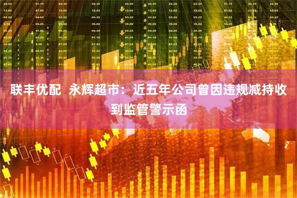 联丰优配  永辉超市：近五年公司曾因违规减持收到监管警示函