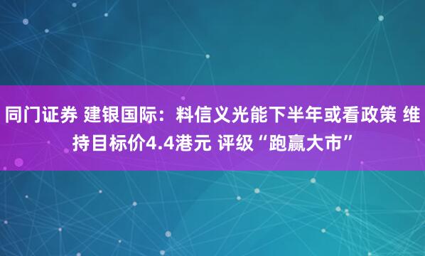 同门证券 建银国际：料信义光能下半年或看政策 维持目标价4.4港元 评级“跑赢大市”