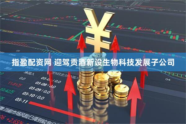 指盈配资网 迎驾贡酒新设生物科技发展子公司