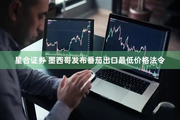 星合证券 墨西哥发布番茄出口最低价格法令