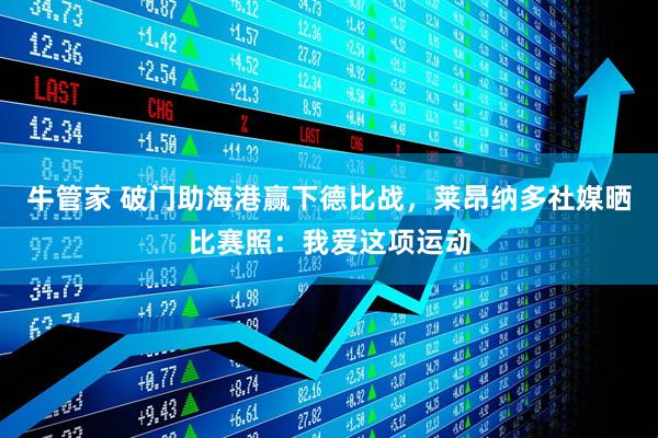 牛管家 破门助海港赢下德比战，莱昂纳多社媒晒比赛照：我爱这项运动