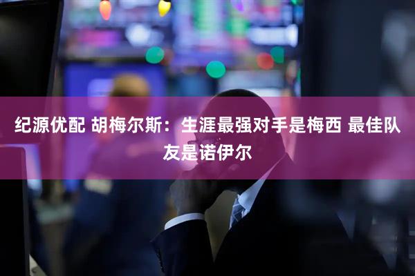 纪源优配 胡梅尔斯：生涯最强对手是梅西 最佳队友是诺伊尔