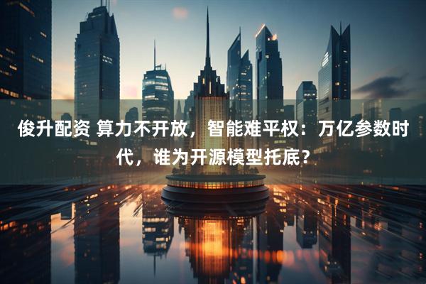 俊升配资 算力不开放，智能难平权：万亿参数时代，谁为开源模型托底？