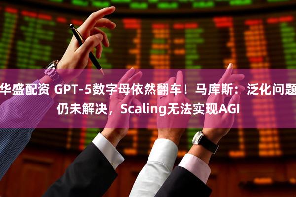 华盛配资 GPT-5数字母依然翻车！马库斯：泛化问题仍未解决，Scaling无法实现AGI