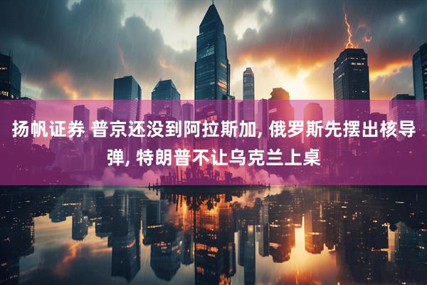扬帆证券 普京还没到阿拉斯加, 俄罗斯先摆出核导弹, 特朗普不让乌克兰上桌