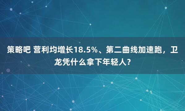 策略吧 营利均增长18.5%、第二曲线加速跑，卫龙凭什么拿下年轻人？