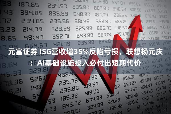 元富证券 ISG营收增35%反陷亏损，联想杨元庆：AI基础设施投入必付出短期代价